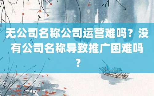 无公司名称公司运营难吗？没有公司名称导致推广困难吗？