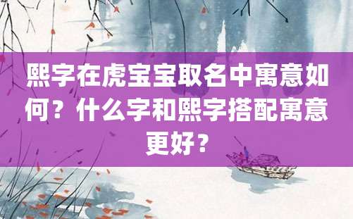 熙字在虎宝宝取名中寓意如何？什么字和熙字搭配寓意更好？