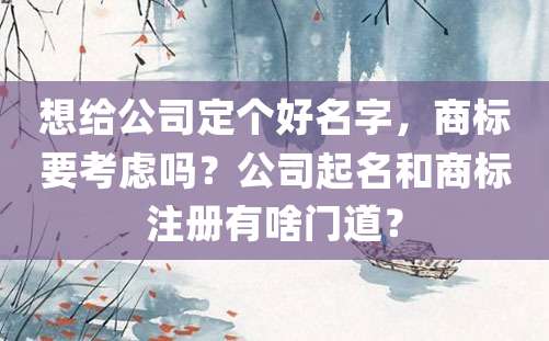 想给公司定个好名字，商标要考虑吗？公司起名和商标注册有啥门道？