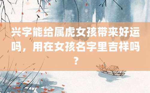 兴字能给属虎女孩带来好运吗，用在女孩名字里吉祥吗？