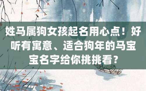 姓马属狗女孩起名用心点！好听有寓意、适合狗年的马宝宝名字给你挑挑看？