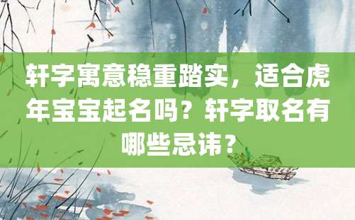 轩字寓意稳重踏实，适合虎年宝宝起名吗？轩字取名有哪些忌讳？