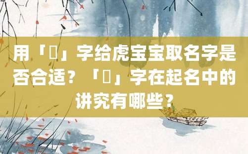 用「燊」字给虎宝宝取名字是否合适？「燊」字在起名中的讲究有哪些？