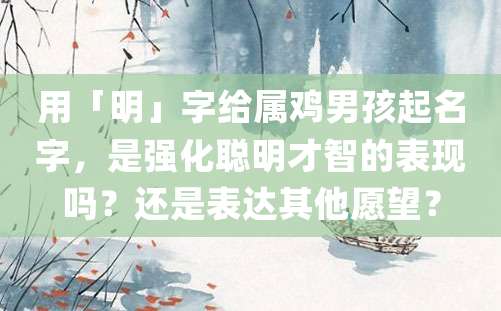 用「明」字给属鸡男孩起名字，是强化聪明才智的表现吗？还是表达其他愿望？