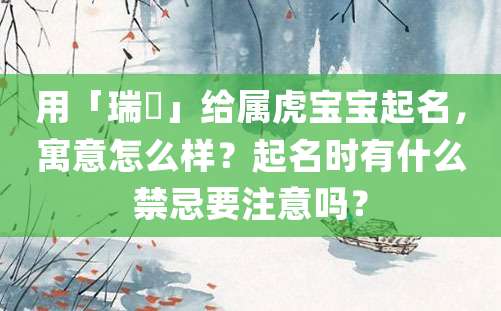 用「瑞堃」给属虎宝宝起名，寓意怎么样？起名时有什么禁忌要注意吗？