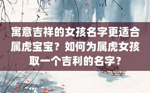 寓意吉祥的女孩名字更适合属虎宝宝？如何为属虎女孩取一个吉利的名字？