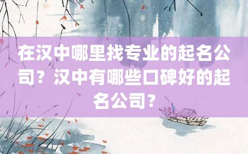 在汉中哪里找专业的起名公司？汉中有哪些口碑好的起名公司？