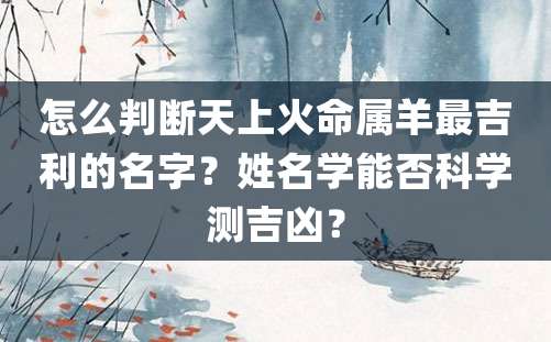 怎么判断天上火命属羊最吉利的名字？姓名学能否科学测吉凶？