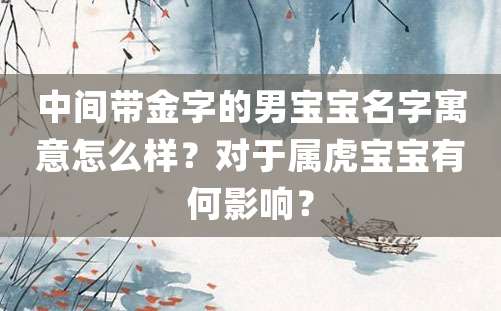 中间带金字的男宝宝名字寓意怎么样？对于属虎宝宝有何影响？