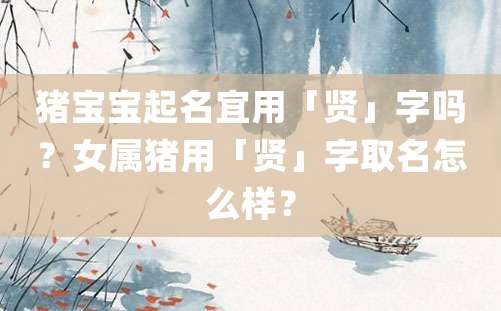 猪宝宝起名宜用「贤」字吗？女属猪用「贤」字取名怎么样？