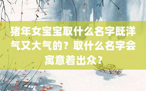 猪年女宝宝取什么名字既洋气又大气的？取什么名字会寓意着出众？