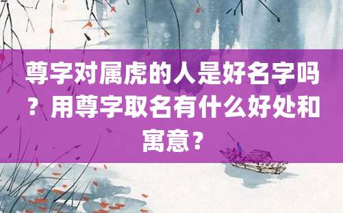 尊字对属虎的人是好名字吗？用尊字取名有什么好处和寓意？