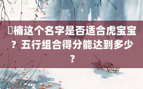 玥楠这个名字是否适合虎宝宝？五行组合得分能达到多少？