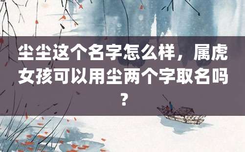 尘尘这个名字怎么样，属虎女孩可以用尘两个字取名吗？