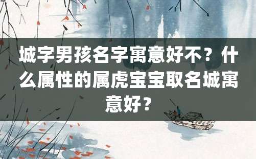 城字男孩名字寓意好不？什么属性的属虎宝宝取名城寓意好？