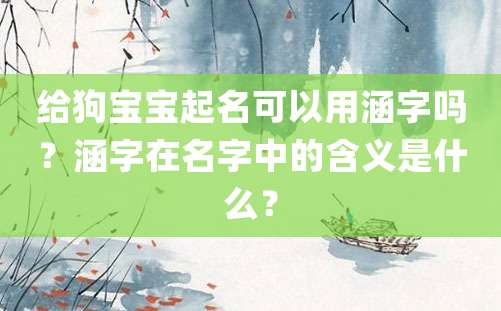 给狗宝宝起名可以用涵字吗？涵字在名字中的含义是什么？