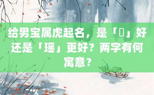 给男宝属虎起名，是「珝」好还是「瑶」更好？两字有何寓意？