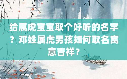 给属虎宝宝取个好听的名字？邓姓属虎男孩如何取名寓意吉祥？