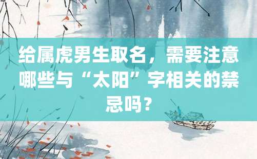 给属虎男生取名，需要注意哪些与“太阳”字相关的禁忌吗？