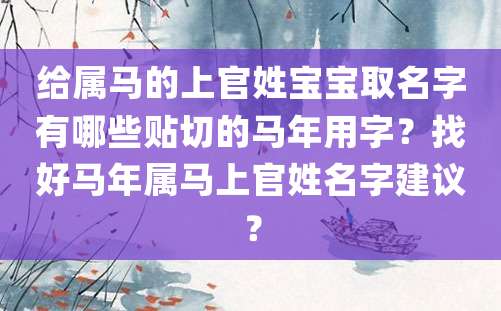 给属马的上官姓宝宝取名字有哪些贴切的马年用字？找好马年属马上官姓名字建议？