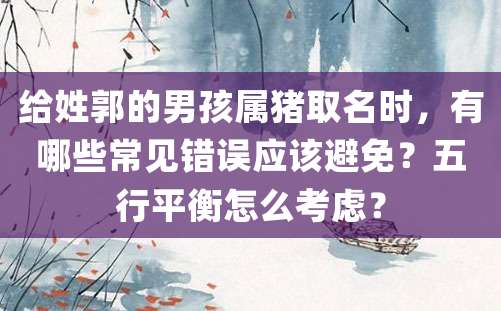 给姓郭的男孩属猪取名时，有哪些常见错误应该避免？五行平衡怎么考虑？