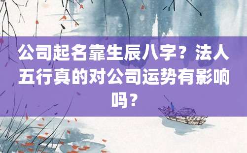 公司起名靠生辰八字？法人五行真的对公司运势有影响吗？