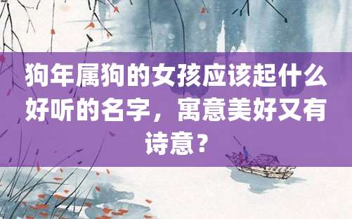 狗年属狗的女孩应该起什么好听的名字，寓意美好又有诗意？