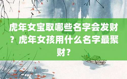 虎年女宝取哪些名字会发财？虎年女孩用什么名字最聚财？