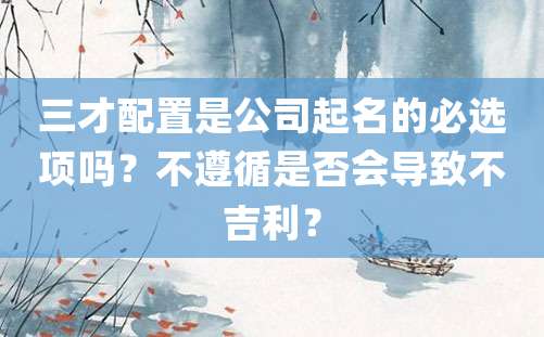 三才配置是公司起名的必选项吗？不遵循是否会导致不吉利？