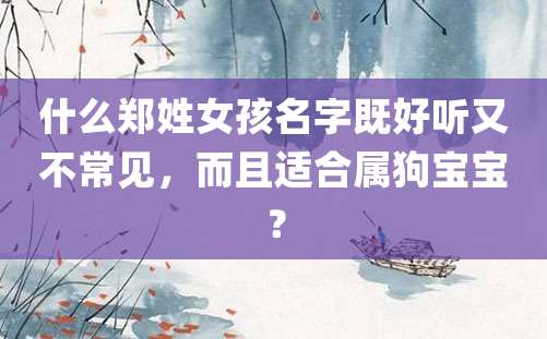 什么郑姓女孩名字既好听又不常见，而且适合属狗宝宝？