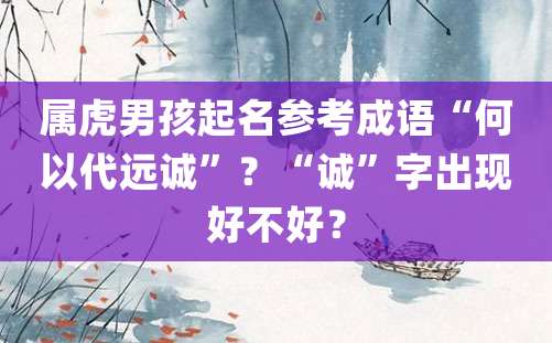 属虎男孩起名参考成语“何以代远诚”？“诚”字出现好不好？