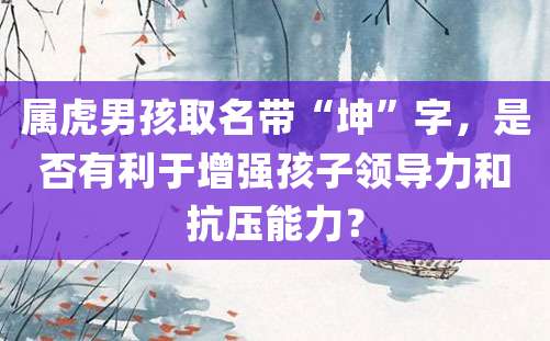 属虎男孩取名带“坤”字，是否有利于增强孩子领导力和抗压能力？