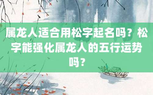 属龙人适合用松字起名吗？松字能强化属龙人的五行运势吗？