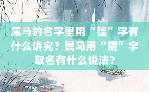 属马的名字里用“锟”字有什么讲究？属马用“锟”字取名有什么说法？