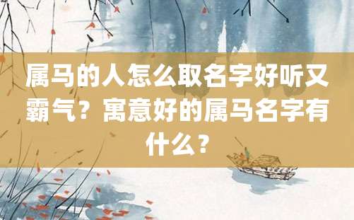 属马的人怎么取名字好听又霸气？寓意好的属马名字有什么？