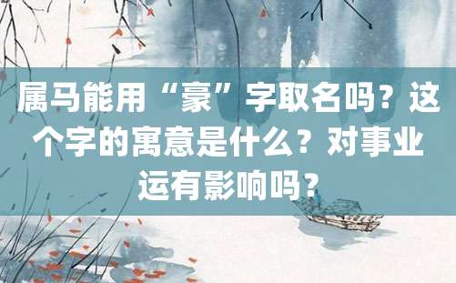 属马能用“豪”字取名吗？这个字的寓意是什么？对事业运有影响吗？