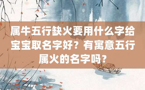 属牛五行缺火要用什么字给宝宝取名字好？有寓意五行属火的名字吗？