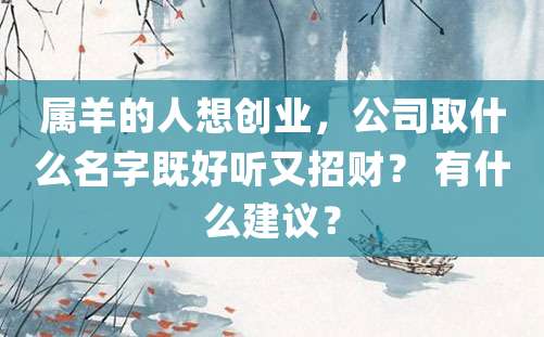 属羊的人想创业，公司取什么名字既好听又招财？ 有什么建议？