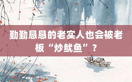 勤勤恳恳的老实人也会被老板“炒鱿鱼”？