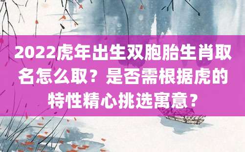 2022虎年出生双胞胎生肖取名怎么取？是否需根据虎的特性精心挑选寓意？