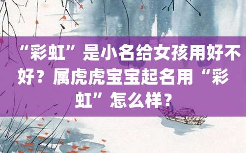 “彩虹”是小名给女孩用好不好？属虎虎宝宝起名用“彩虹”怎么样？