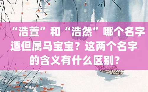 “浩萱”和“浩然”哪个名字适但属马宝宝？这两个名字的含义有什么区别？