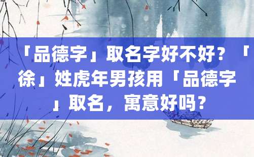 「品德字」取名字好不好？「徐」姓虎年男孩用「品德字」取名，寓意好吗？