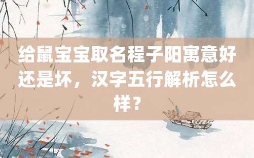 给鼠宝宝取名程子阳寓意好还是坏，汉字五行解析怎么样？