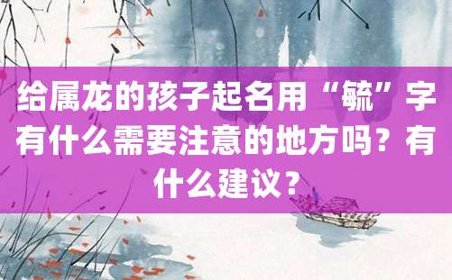 给属龙的孩子起名用“毓”字有什么需要注意的地方吗？有什么建议？