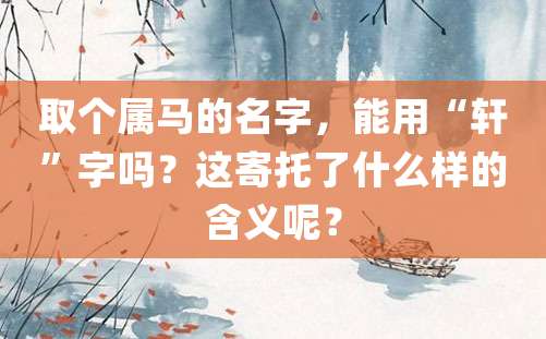 取个属马的名字，能用“轩”字吗？这寄托了什么样的含义呢？