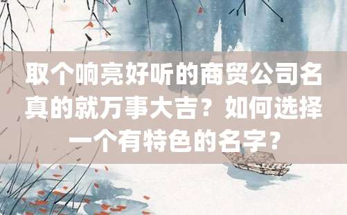 取个响亮好听的商贸公司名真的就万事大吉？如何选择一个有特色的名字？