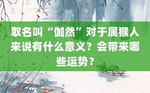 取名叫“伽然”对于属猴人来说有什么意义？会带来哪些运势？