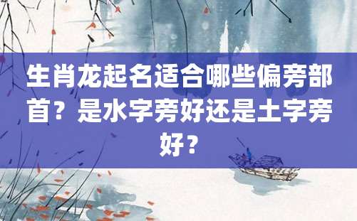 生肖龙起名适合哪些偏旁部首？是水字旁好还是土字旁好？