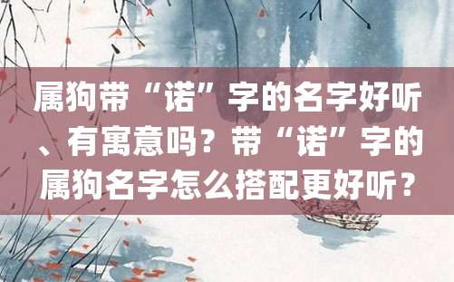 属狗带“诺”字的名字好听、有寓意吗？带“诺”字的属狗名字怎么搭配更好听？